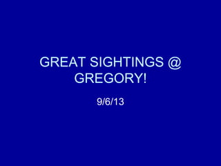 GREAT SIGHTINGS @
GREGORY!
9/6/13
 