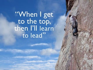 “When I get
 to the top,
then I’ll learn
  to lead”
 
