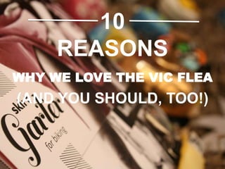 10
REASONS
WHY WE LOVE THE VIC FLEA
(AND YOU SHOULD, TOO!)
 
