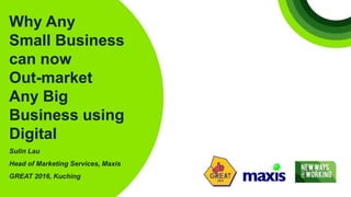 Why Any
Small Business
can now
Out-market
Any Big
Business using
Digital
Sulin Lau
Head of Marketing Services, Maxis
GREAT 2016, Kuching
 