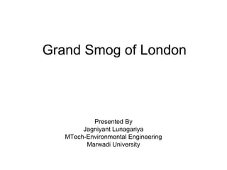 Grand Smog of London
Presented By
Jagniyant Lunagariya
MTech-Environmental Engineering
Marwadi University
 