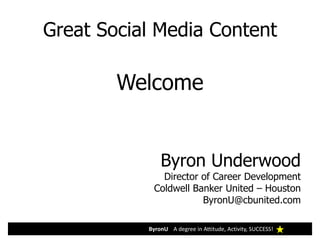 Great Social Media Content

        Welcome


               Byron Underwood
               Director of Career Development
             Coldwell Banker United – Houston
                        ByronU@cbunited.com

           ByronU A degree in Attitude, Activity, SUCCESS!
 