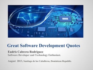 Great Software Development Quotes
Eudris Cabrera Rodríguez
Software Developer and Technology Enthusiast.
August 2013, Santiago de los Caballeros, Dominican Republic.
 