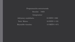 Programación estructurada
Sección: 0463
Integrantes:
Adrianny candelario. 19-SIIN-1-062
Yeck Mateo. 16-EIIN-1-155
Reynaldo vizcaíno. 15-MIIN-1-071
 