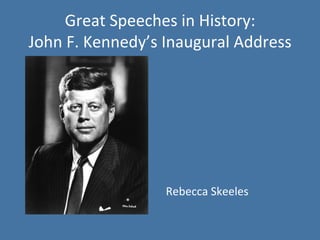 Great	
  Speeches	
  in	
  History:	
  	
  
John	
  F.	
  Kennedy’s	
  Inaugural	
  Address	
  
	
  
	
  
	
  
	
  
	
  
	
  
	
  
Rebecca	
  Skeeles	
  
 