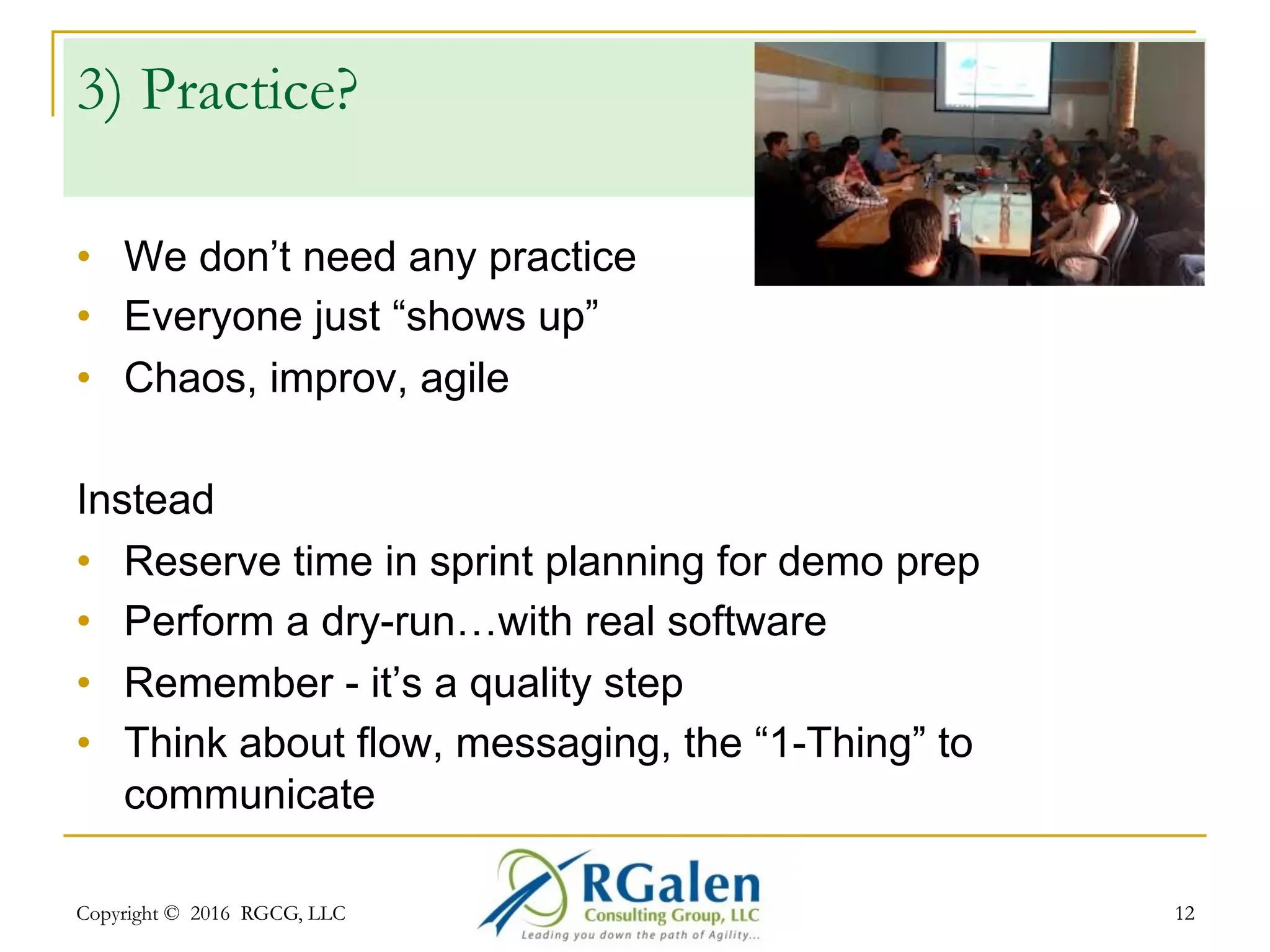 Copyright © 2016 RGCG, LLC 1212
2) Mission!
•  Y’all need to watch and learn
•  Here’s some “stuff” to consider
•  Just dive on in…
Instead
•  Set the stage; Product Owner as M/C
•  Review the sprint GOAL, plans, expectations
•  Review the journey, challenges, learning's, etc.
•  Always an eye towards “results”
 