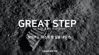 GREAT STEP
테스트코드를 위한 위대한 발자국
Covenant Ko
STEP 1.
 