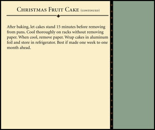 Christmas Fruit Cake (continued)

After baking, let cakes stand 15 minutes before removing
from pans. Cool thoroughly on racks without removing
paper. When cool, remove paper. Wrap cakes in aluminum
foil and store in refrigerator. Best if made one week to one
month ahead.
 