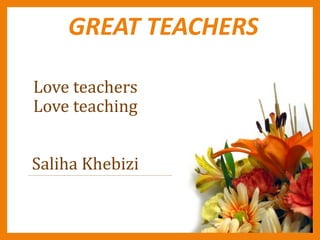 GREAT TEACHERS
Love teachers
Love teaching
Saliha Khebizi
 
