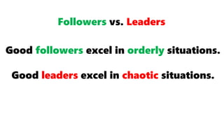 Good followers excel in orderly situations.
Good leaders excel in chaotic situations.
Followers vs. Leaders
 