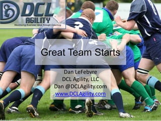 Great Team Starts Dan LeFebvre DCL Agility, LLC Dan @DCLAgility.com www.DCLAgility.com 1 