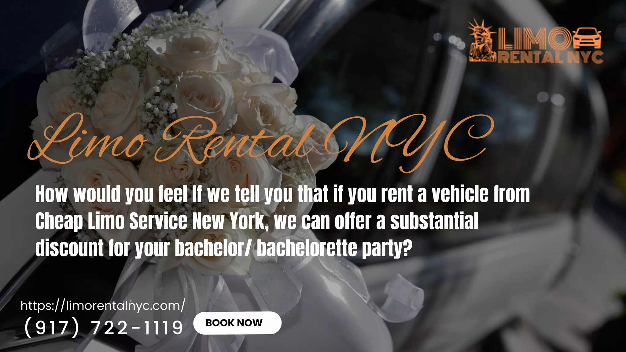 https://limorentalnyc.com/
BOOK NOW
How would you feel If we tell you that if you rent a vehicle from
Cheap Limo Service New York, we can offer a substantial
discount for your bachelor/ bachelorette party?
(917) 722-1119
 