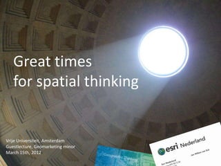 Great times
   for spatial thinking


Vrije Universiteit, Amsterdam
Guestlecture, Geomarketing minor
March 15th, 2012
 