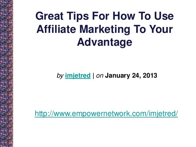 Great Tips For How To Use
Affiliate Marketing To Your
Advantage
by imjetred | on January 24, 2013
http://www.empowernetwork.com/imjetred/
 