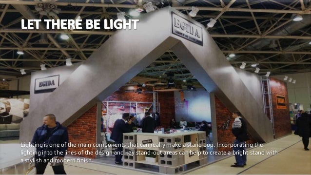 Lighting is one of the main components that can really make a stand pop. Incorporating the
lighting into the lines of the design and key stand-out areas can help to create a bright stand with
a stylish and modern finish.
 