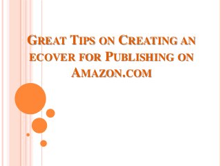 GREAT TIPS ON CREATING AN
ECOVER FOR PUBLISHING ON
AMAZON.COM
 
