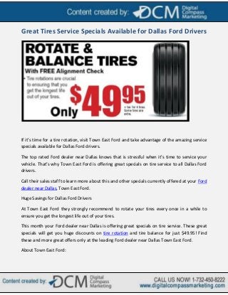 Great Tires Service Specials Available for Dallas Ford Drivers




If it’s time for a tire rotation, visit Town East Ford and take advantage of the amazing service
specials available for Dallas Ford drivers.

The top rated Ford dealer near Dallas knows that is stressful when it’s time to service your
vehicle. That’s why Town East Ford is offering great specials on tire service to all Dallas Ford
drivers.

Call their sales staff to learn more about this and other specials currently offered at your Ford
dealer near Dallas, Town East Ford.

Huge Savings for Dallas Ford Drivers

At Town East Ford they strongly recommend to rotate your tires every once in a while to
ensure you get the longest life out of your tires.

This month your Ford dealer near Dallas is offering great specials on tire service. These great
specials will get you huge discounts on tire rotation and tire balance for just $49.95! Find
these and more great offers only at the leading Ford dealer near Dallas Town East Ford.

About Town East Ford:
 