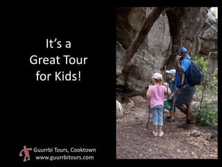 It’s a
Great Tour
 for Kids!




Guurrbi Tours, Cooktown
 www.guurrbitours.com
 
