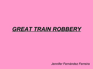 GREAT TRAIN ROBBERY




          Jennifer Fernández Ferreira
 