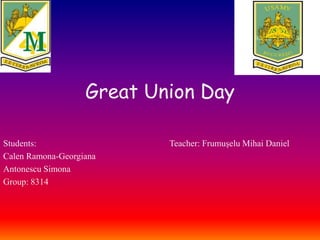Great Union Day
Students: Teacher: Frumușelu Mihai Daniel
Calen Ramona-Georgiana
Antonescu Simona
Group: 8314
 