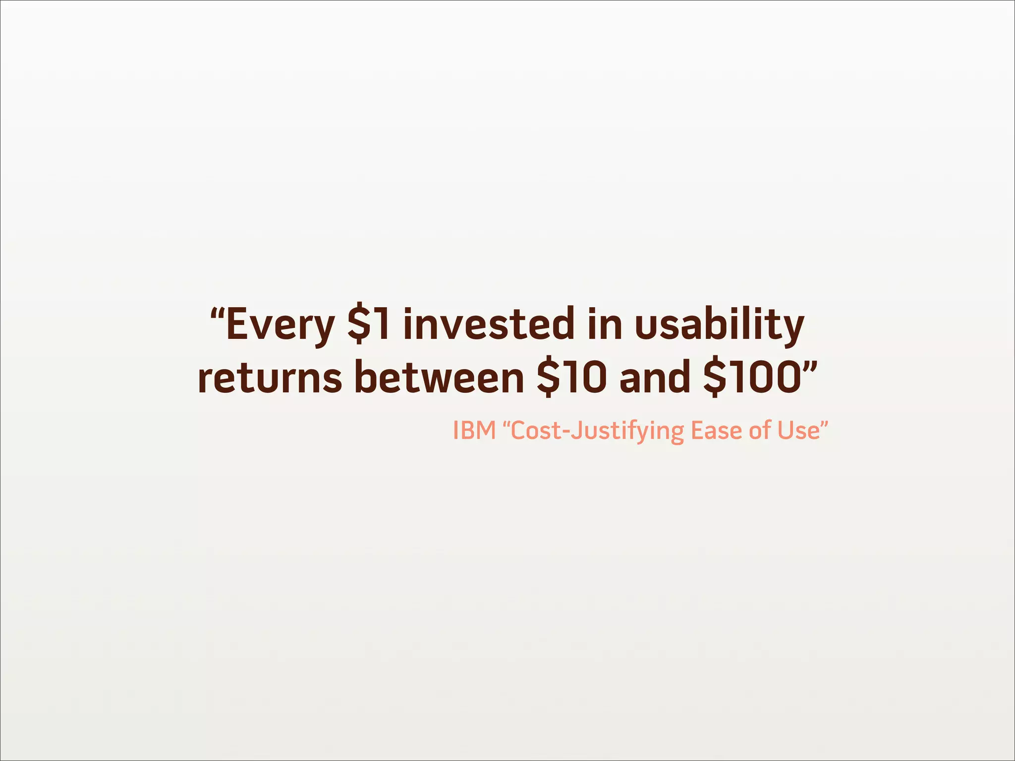 “Every $1 invested in usability
returns between $10 and $100”
             IBM “Cost-Justifying Ease of Use”
 