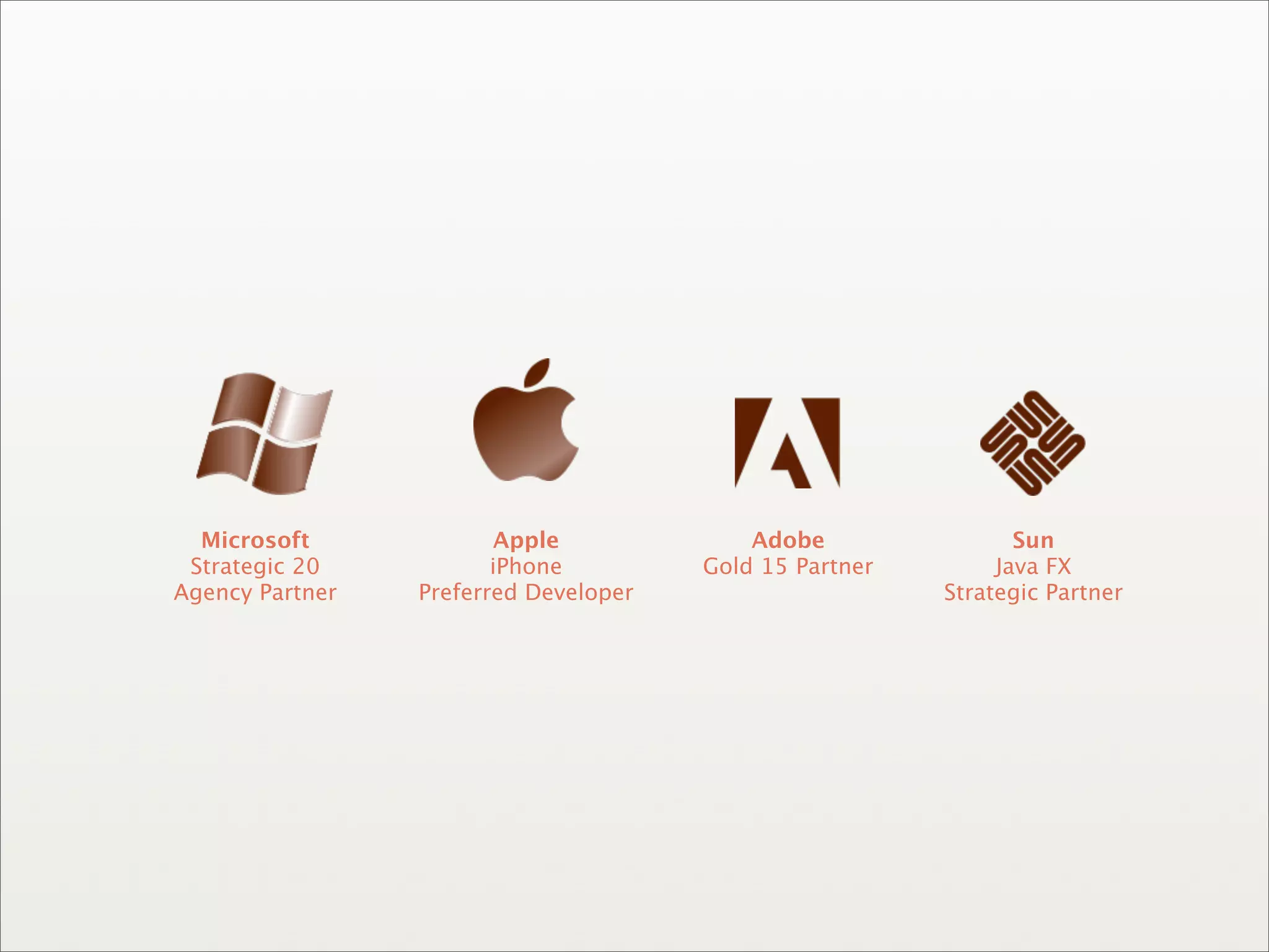 Microsoft             Apple              Adobe                Sun
 Strategic 20           iPhone         Gold 15 Partner        Java FX
Agency Partner   Preferred Developer                     Strategic Partner
 
