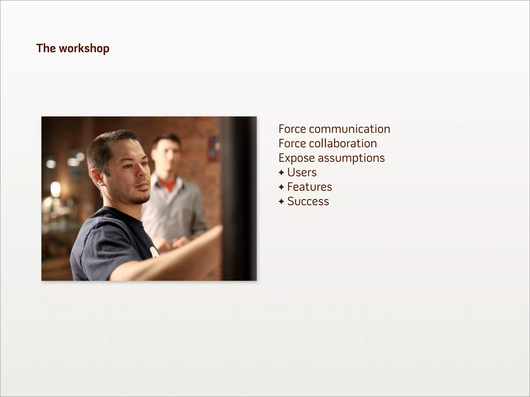 The workshop




               Force communication
               Force collaboration
               Expose assumptions
                Users
                Features
                Success
 