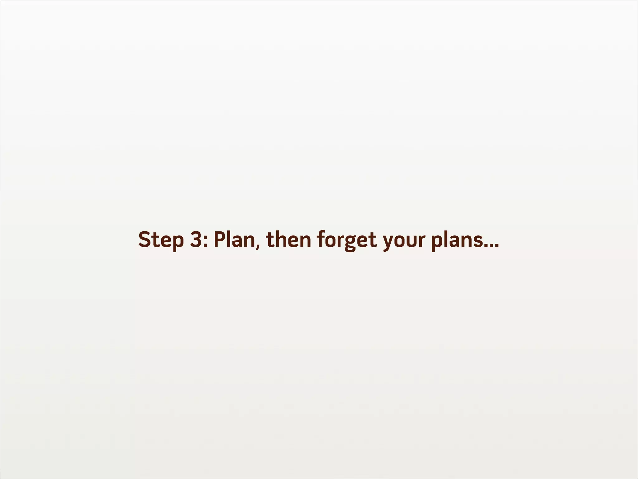 Step 3: Plan, then forget your plans...
 