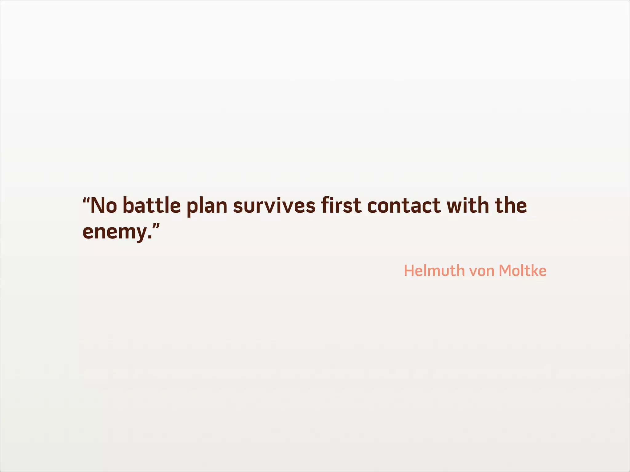 “No battle plan survives first contact with the
enemy.”
                                 Helmuth von Moltke
 