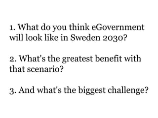 1. What do you think eGovernment
will look like in Sweden 2030?
2. What's the greatest benefit with
that scenario?
3. And what's the biggest challenge?
 