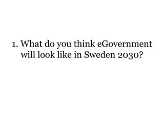 1. What do you think eGovernment
will look like in Sweden 2030?
 