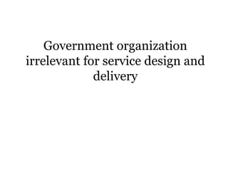 Government organization
irrelevant for service design and
delivery
 