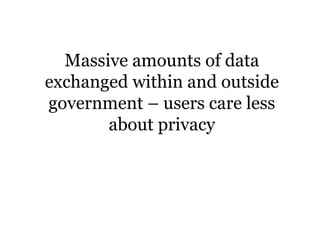 Massive amounts of data
exchanged within and outside
government – users care less
about privacy
 