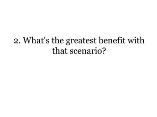 2. What's the greatest benefit with
that scenario?
 