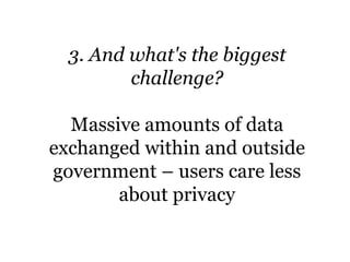 3. And what's the biggest
challenge?
Massive amounts of data
exchanged within and outside
government – users care less
about privacy
 