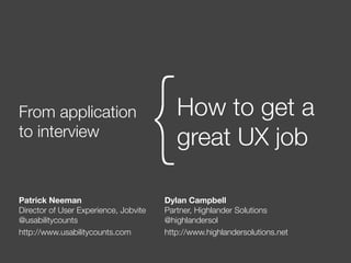 From application
to interview
                                       {  How to get a
                                          great UX job

Patrick Neeman                         Dylan Campbell
Director of User Experience, Jobvite   Partner, Highlander Solutions
@usabilitycounts                       @highlandersol
http://www.usabilitycounts.com         http://www.highlandersolutions.net
 