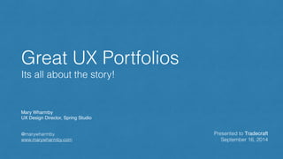 Great UX Portfolios 
Its all about the story! 
Mary Wharmby! 
UX Design Director, Spring Studio! 
! 
! 
@marywharmby 
www.marywharmby.com 
Presented to Tradecraft 
September 16, 2014 
 