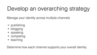 Develop an overarching strategy 
Manage your identity across multiple channels 
! 
• publishing 
• blogging 
• speaking 
•...