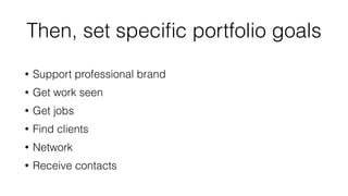 Then, set specific portfolio goals 
• Support professional brand 
• Get work seen 
• Get jobs 
• Find clients 
• Network 
...