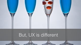 But, UX is different 
 
