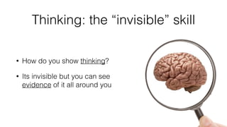 Thinking: the “invisible” skill 
• How do you show thinking? 
• Its invisible but you can see 
evidence of it all around y...