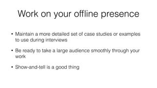 Work on your offline presence 
• Maintain a more detailed set of case studies or examples 
to use during interviews 
• Be ...