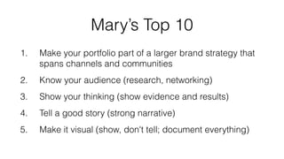 Mary’s Top 10 
1. Make your portfolio part of a larger brand strategy that 
spans channels and communities 
2. Know your a...