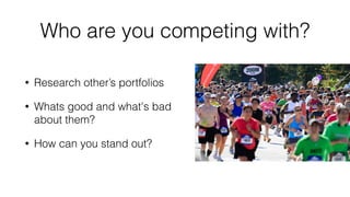 Who are you competing with? 
• Research other’s portfolios 
• Whats good and what's bad 
about them? 
• How can you stand ...