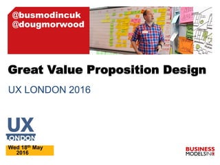 UX LONDON 2016
Wed 18th May
2016
Great Value Proposition Design
@busmodincuk
@dougmorwood
 