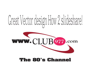 GreatVectordesignHow2slideshare!
www.CLUB 977 .com
The 80’s Channel
 
