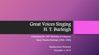 Great Voices Singing
H. T. Burleigh
Celebrating the 150th Birthday of Composer
Harry Thacker Burleigh (1866-1949)
Randye Jones, Presenter
December 1, 2016
 