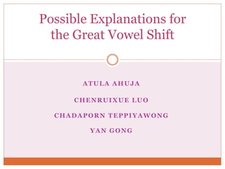 ATULA AHUJA
CHENRUIXUE LUO
CHADAPORN TEPPIYAWONG
YAN GONG
Possible Explanations for
the Great Vowel Shift
 