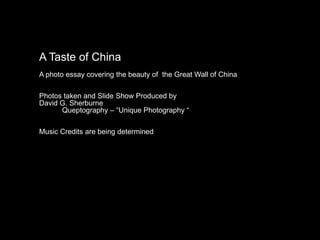 A Taste of China
A photo essay covering the beauty of the Great Wall of China

Photos taken and Slide Show Produced by
David G. Sherburne
      Queptography – “Unique Photography “

Music Credits are being determined
 