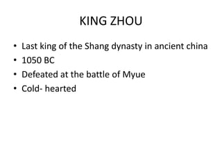 KING ZHOU
• Last king of the Shang dynasty in ancient china
• 1050 BC
• Defeated at the battle of Myue
• Cold- hearted
 